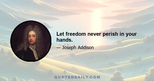 Let freedom never perish in your hands.