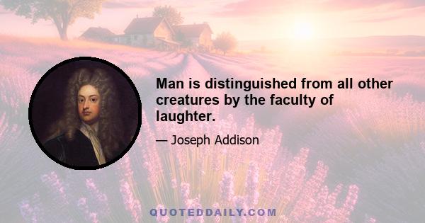 Man is distinguished from all other creatures by the faculty of laughter.