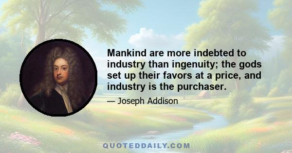 Mankind are more indebted to industry than ingenuity; the gods set up their favors at a price, and industry is the purchaser.