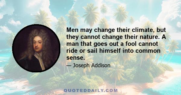 Men may change their climate, but they cannot change their nature. A man that goes out a fool cannot ride or sail himself into common sense.