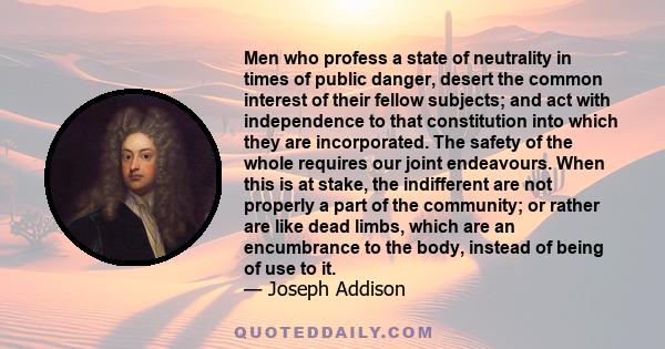 Men who profess a state of neutrality in times of public danger, desert the common interest of their fellow subjects; and act with independence to that constitution into which they are incorporated. The safety of the