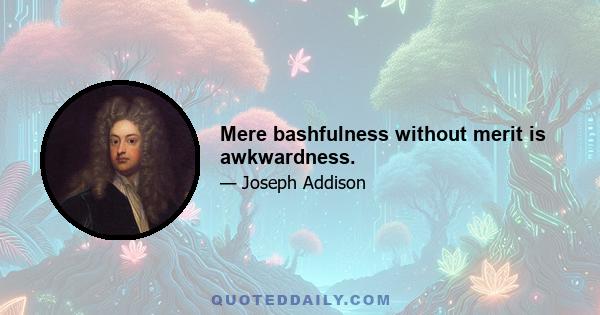 Mere bashfulness without merit is awkwardness.