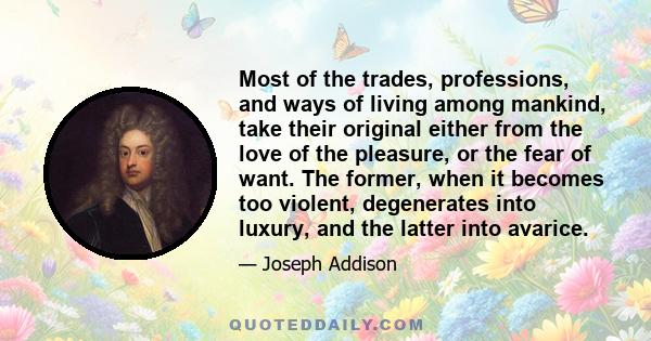 Most of the trades, professions, and ways of living among mankind, take their original either from the love of the pleasure, or the fear of want. The former, when it becomes too violent, degenerates into luxury, and the 