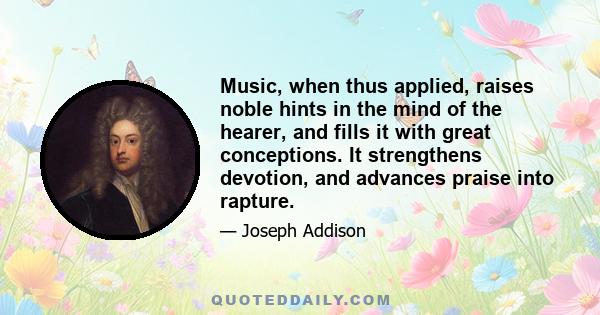 Music, when thus applied, raises noble hints in the mind of the hearer, and fills it with great conceptions. It strengthens devotion, and advances praise into rapture.