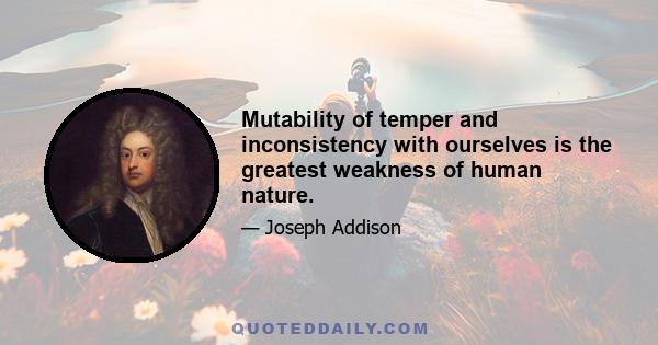 Mutability of temper and inconsistency with ourselves is the greatest weakness of human nature.