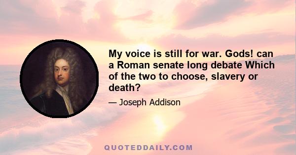 My voice is still for war. Gods! can a Roman senate long debate Which of the two to choose, slavery or death?