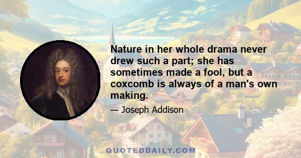 Nature in her whole drama never drew such a part; she has sometimes made a fool, but a coxcomb is always of a man's own making.