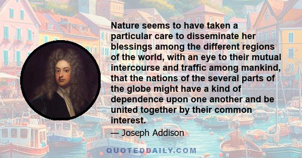 Nature seems to have taken a particular care to disseminate her blessings among the different regions of the world, with an eye to their mutual intercourse and traffic among mankind, that the nations of the several