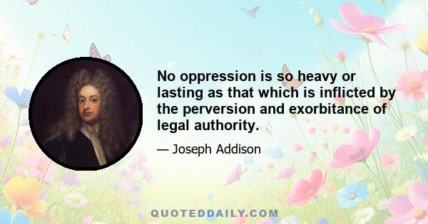 No oppression is so heavy or lasting as that which is inflicted by the perversion and exorbitance of legal authority.