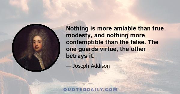 Nothing is more amiable than true modesty, and nothing more contemptible than the false. The one guards virtue, the other betrays it.