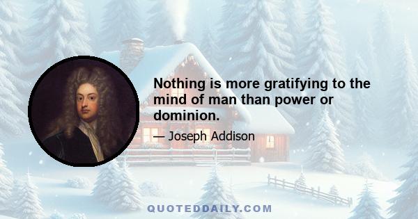 Nothing is more gratifying to the mind of man than power or dominion.