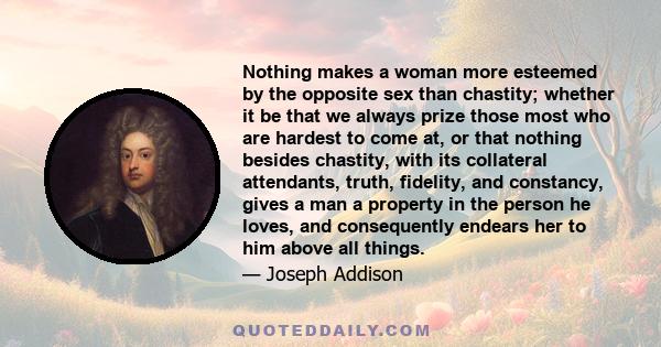 Nothing makes a woman more esteemed by the opposite sex than chastity; whether it be that we always prize those most who are hardest to come at, or that nothing besides chastity, with its collateral attendants, truth,