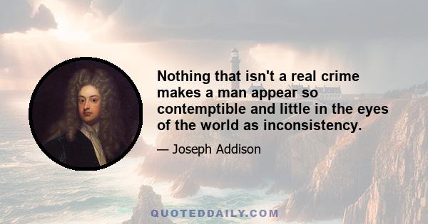 Nothing that isn't a real crime makes a man appear so contemptible and little in the eyes of the world as inconsistency.