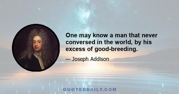 One may know a man that never conversed in the world, by his excess of good-breeding.