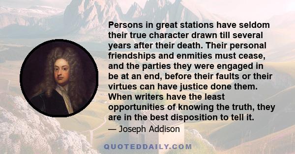 Persons in great stations have seldom their true character drawn till several years after their death. Their personal friendships and enmities must cease, and the parties they were engaged in be at an end, before their