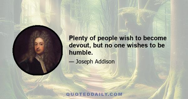 Plenty of people wish to become devout, but no one wishes to be humble.