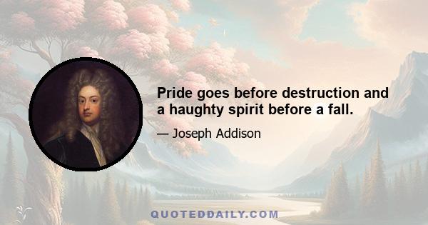 Pride goes before destruction and a haughty spirit before a fall.