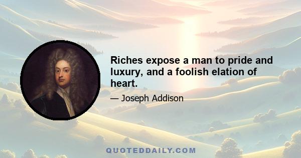 Riches expose a man to pride and luxury, and a foolish elation of heart.