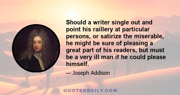 Should a writer single out and point his raillery at particular persons, or satirize the miserable, he might be sure of pleasing a great part of his readers, but must be a very ill man if he could please himself.