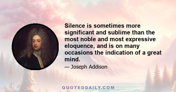 Silence is sometimes more significant and sublime than the most noble and most expressive eloquence, and is on many occasions the indication of a great mind.