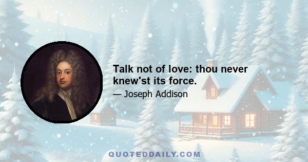 Talk not of love: thou never knew'st its force.