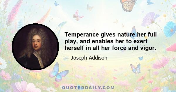 Temperance gives nature her full play, and enables her to exert herself in all her force and vigor.