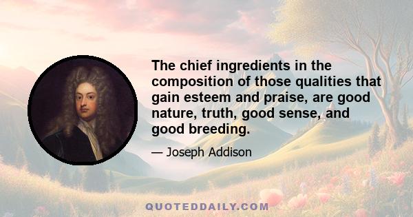 The chief ingredients in the composition of those qualities that gain esteem and praise, are good nature, truth, good sense, and good breeding.