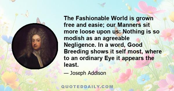 The Fashionable World is grown free and easie; our Manners sit more loose upon us: Nothing is so modish as an agreeable Negligence. In a word, Good Breeding shows it self most, where to an ordinary Eye it appears the