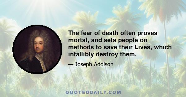 The fear of death often proves mortal, and sets people on methods to save their Lives, which infallibly destroy them.