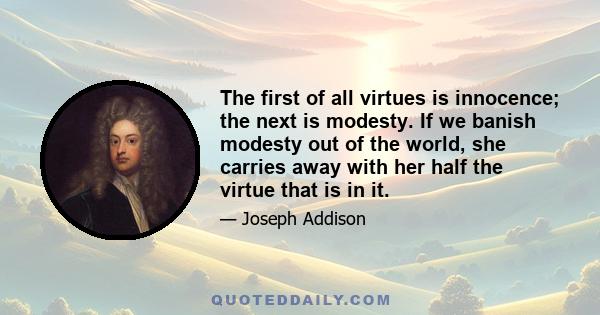 The first of all virtues is innocence; the next is modesty. If we banish modesty out of the world, she carries away with her half the virtue that is in it.