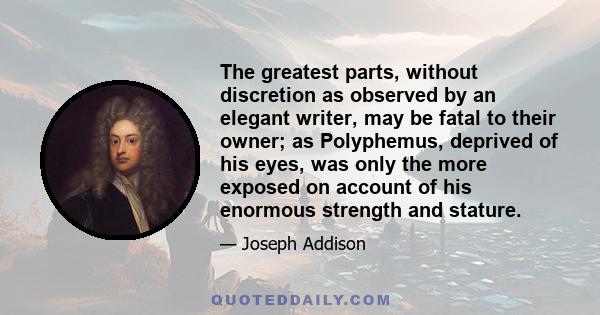 The greatest parts, without discretion as observed by an elegant writer, may be fatal to their owner; as Polyphemus, deprived of his eyes, was only the more exposed on account of his enormous strength and stature.