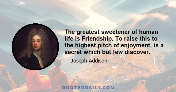 The greatest sweetener of human life is Friendship. To raise this to the highest pitch of enjoyment, is a secret which but few discover.