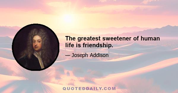 The greatest sweetener of human life is friendship.