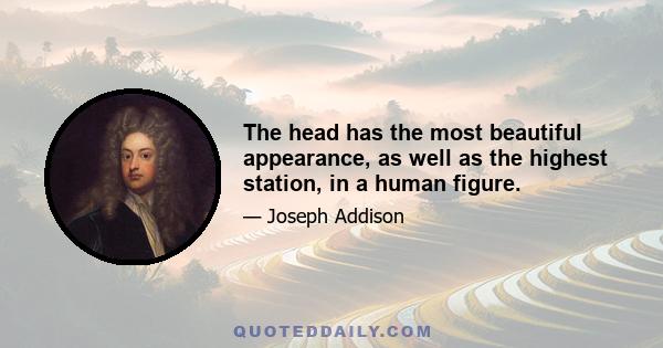 The head has the most beautiful appearance, as well as the highest station, in a human figure.