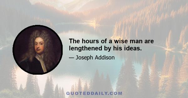 The hours of a wise man are lengthened by his ideas.