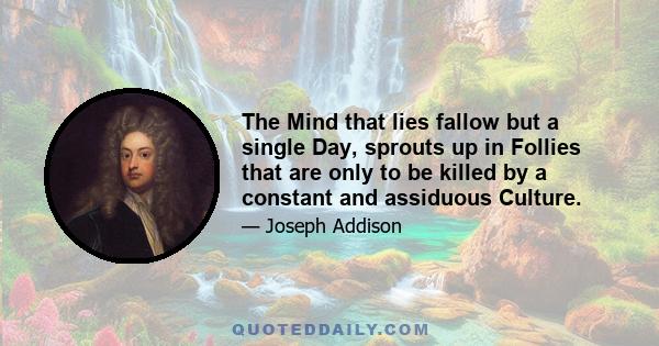 The Mind that lies fallow but a single Day, sprouts up in Follies that are only to be killed by a constant and assiduous Culture.