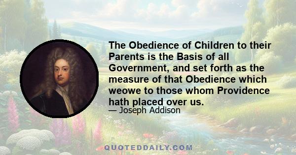 The Obedience of Children to their Parents is the Basis of all Government, and set forth as the measure of that Obedience which weowe to those whom Providence hath placed over us.