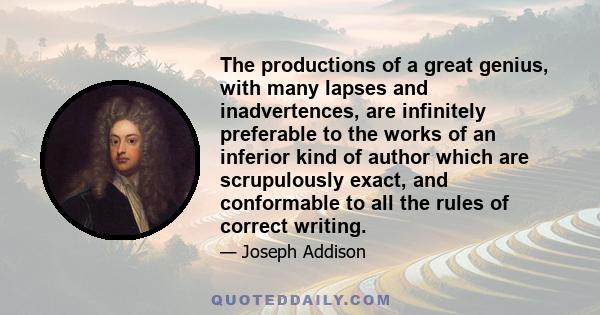 The productions of a great genius, with many lapses and inadvertences, are infinitely preferable to the works of an inferior kind of author which are scrupulously exact, and conformable to all the rules of correct