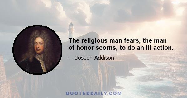 The religious man fears, the man of honor scorns, to do an ill action.