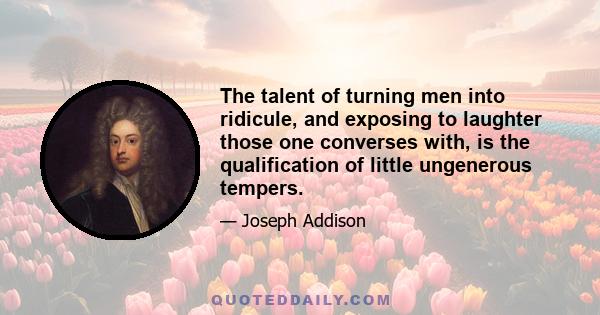 The talent of turning men into ridicule, and exposing to laughter those one converses with, is the qualification of little ungenerous tempers.