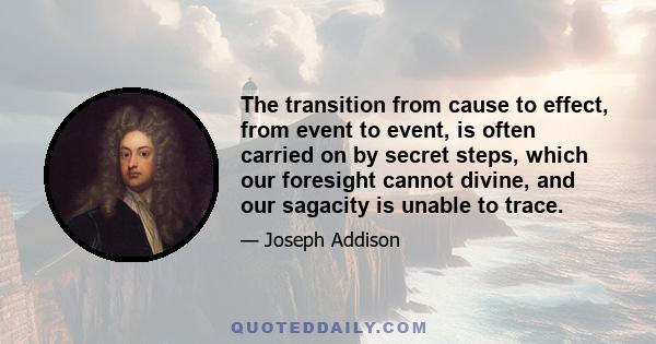 The transition from cause to effect, from event to event, is often carried on by secret steps, which our foresight cannot divine, and our sagacity is unable to trace.