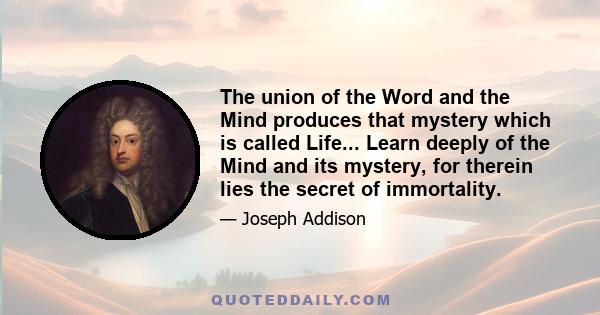 The union of the Word and the Mind produces that mystery which is called Life... Learn deeply of the Mind and its mystery, for therein lies the secret of immortality.