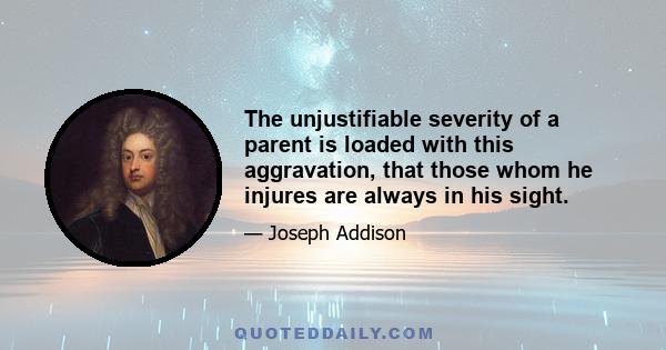 The unjustifiable severity of a parent is loaded with this aggravation, that those whom he injures are always in his sight.