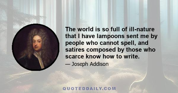 The world is so full of ill-nature that I have lampoons sent me by people who cannot spell, and satires composed by those who scarce know how to write.