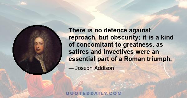 There is no defence against reproach, but obscurity; it is a kind of concomitant to greatness, as satires and invectives were an essential part of a Roman triumph.