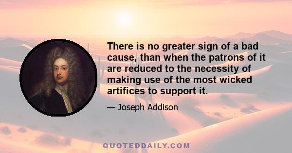 There is no greater sign of a bad cause, than when the patrons of it are reduced to the necessity of making use of the most wicked artifices to support it.