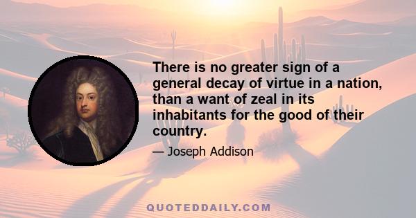 There is no greater sign of a general decay of virtue in a nation, than a want of zeal in its inhabitants for the good of their country.