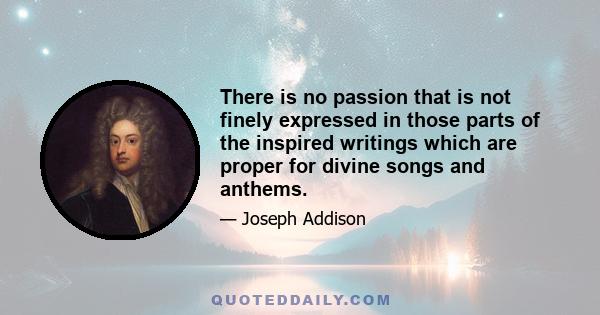 There is no passion that is not finely expressed in those parts of the inspired writings which are proper for divine songs and anthems.