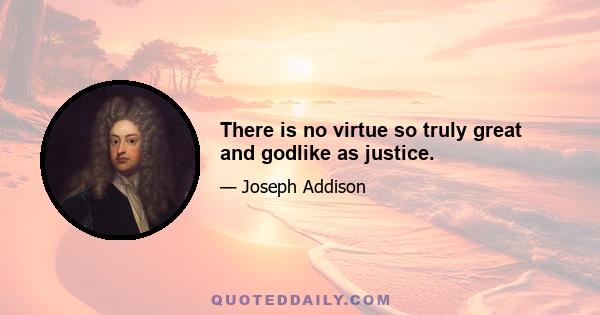 There is no virtue so truly great and godlike as justice.