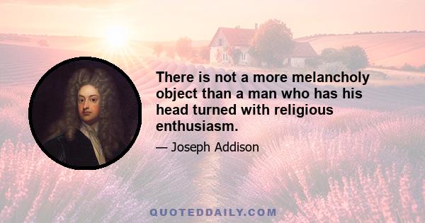 There is not a more melancholy object than a man who has his head turned with religious enthusiasm.